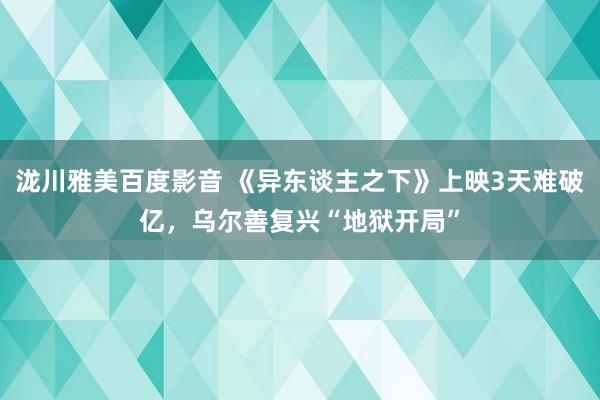 泷川雅美百度影音 《异东谈主之下》上映3天难破亿，乌尔善复兴“地狱开局”