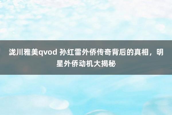 泷川雅美qvod 孙红雷外侨传奇背后的真相，明星外侨动机大揭秘