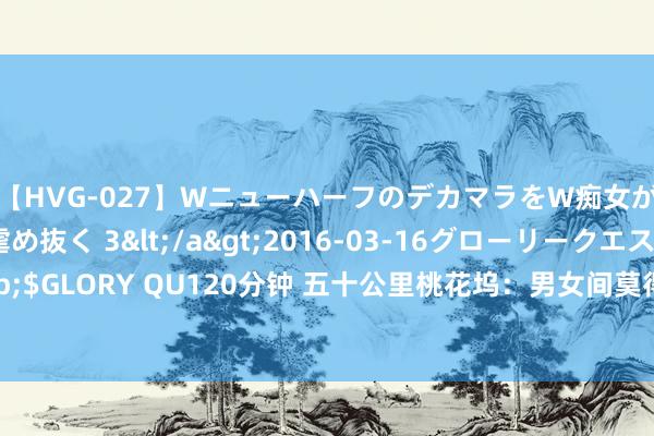 【HVG-027】WニューハーフのデカマラをW痴女が焦らし寸止めで虐め抜く 3</a>2016-03-16グローリークエスト&$GLORY QU120分钟 五十公里桃花坞：男女间莫得纯友谊，那孟子义和徐志胜算什么