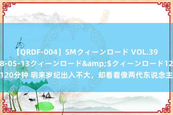 【QRDF-004】SMクィーンロード VOL.39 怜佳</a>2018-05-13クィーンロード&$クィーンロード120分钟 明来岁纪出入不大，却看着像两代东说念主，这6位女星把“老公熬成爹”