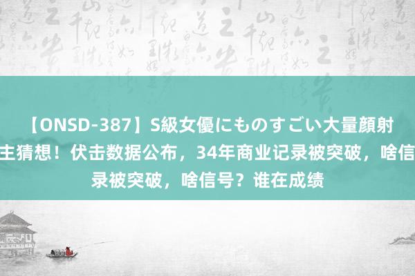 【ONSD-387】S級女優にものすごい大量顔射4時間 出东谈主猜想！伏击数据公布，34年商业记录被突破，啥信号？谁在成绩