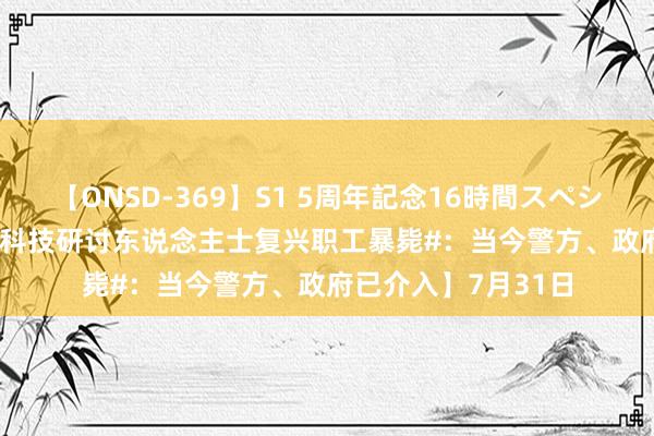 【ONSD-369】S1 5周年記念16時間スペシャル RED 【#追觅科技研讨东说念主士复兴职工暴毙#：当今警方、政府已介入】7月31日