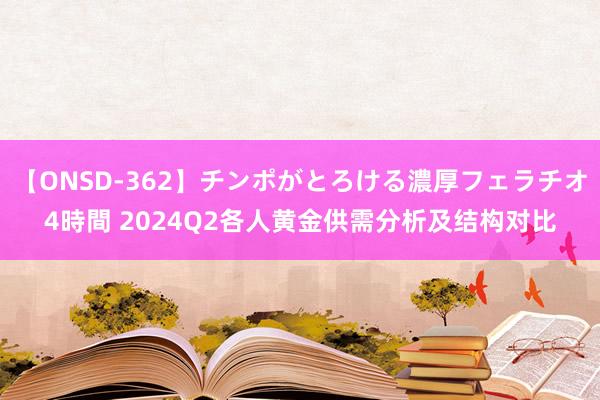 【ONSD-362】チンポがとろける濃厚フェラチオ4時間 2024Q2各人黄金供需分析及结构对比