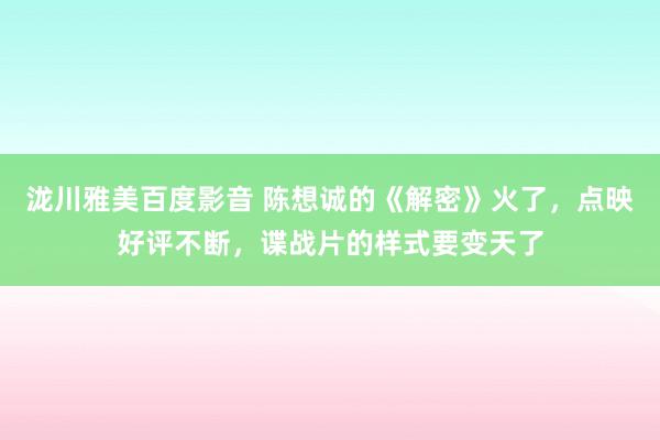 泷川雅美百度影音 陈想诚的《解密》火了，点映好评不断，谍战片的样式要变天了