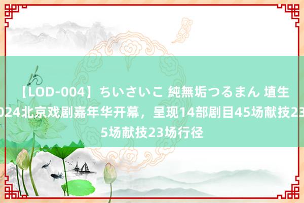 【LOD-004】ちいさいこ 純無垢つるまん 埴生みこ 2024北京戏剧嘉年华开幕，呈现14部剧目45场献技23场行径