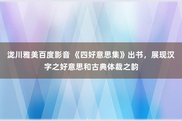 泷川雅美百度影音 《四好意思集》出书，展现汉字之好意思和古典体裁之韵