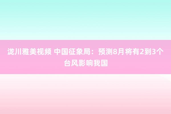 泷川雅美视频 中国征象局：预测8月将有2到3个台风影响我国