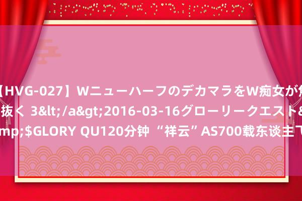 【HVG-027】WニューハーフのデカマラをW痴女が焦らし寸止めで虐め抜く 3</a>2016-03-16グローリークエスト&$GLORY QU120分钟 “祥云”AS700载东谈主飞艇完成首个专揽场景演示飞行