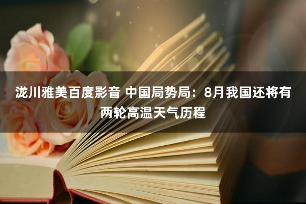 泷川雅美百度影音 中国局势局：8月我国还将有两轮高温天气历程