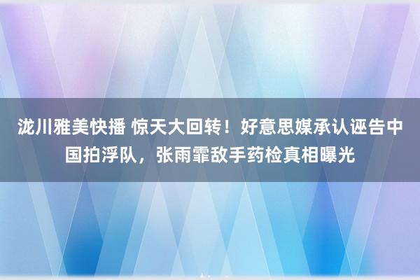 泷川雅美快播 惊天大回转！好意思媒承认诬告中国拍浮队，张雨霏敌手药检真相曝光