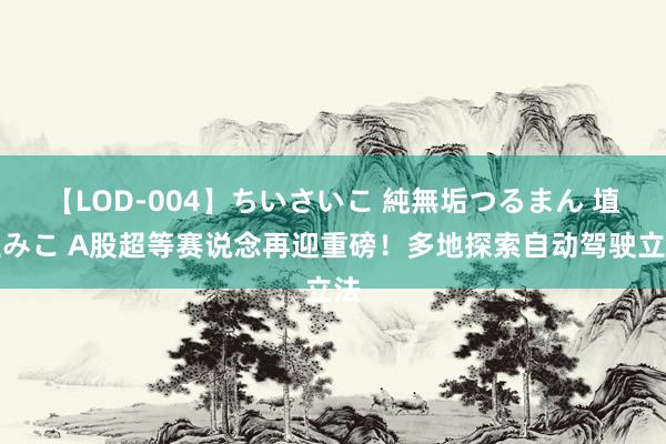 【LOD-004】ちいさいこ 純無垢つるまん 埴生みこ A股超等赛说念再迎重磅！多地探索自动驾驶立法