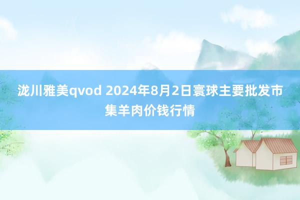 泷川雅美qvod 2024年8月2日寰球主要批发市集羊肉价钱行情