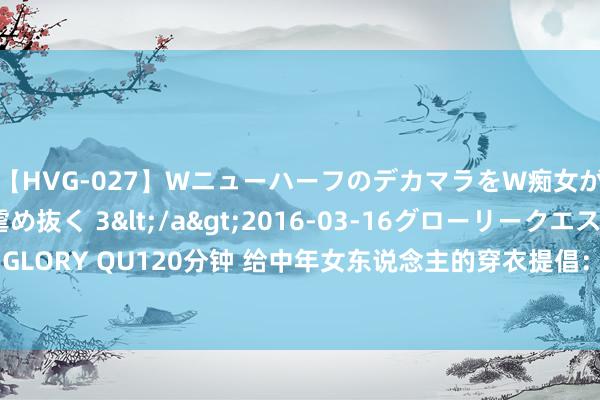 【HVG-027】WニューハーフのデカマラをW痴女が焦らし寸止めで虐め抜く 3</a>2016-03-16グローリークエスト&$GLORY QU120分钟 给中年女东说念主的穿衣提倡：“少穿紧、多穿松”，显瘦端淑两不误