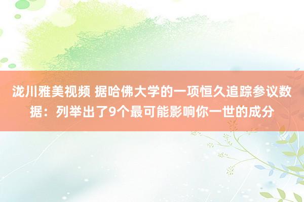 泷川雅美视频 据哈佛大学的一项恒久追踪参议数据：列举出了9个最可能影响你一世的成分