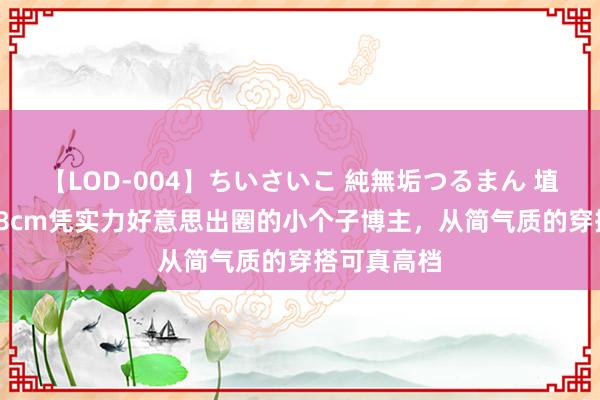 【LOD-004】ちいさいこ 純無垢つるまん 埴生みこ 158cm凭实力好意思出圈的小个子博主，从简气质的穿搭可真高档