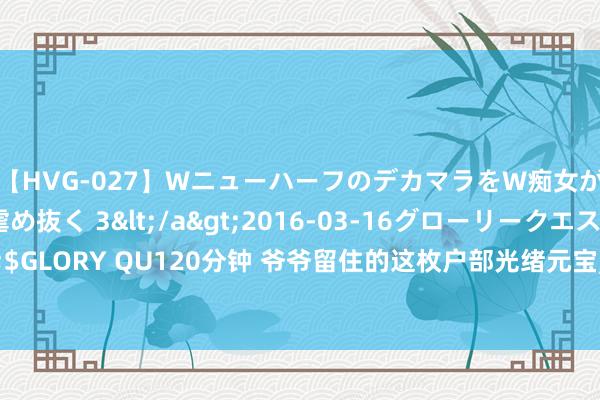 【HVG-027】WニューハーフのデカマラをW痴女が焦らし寸止めで虐め抜く 3</a>2016-03-16グローリークエスト&$GLORY QU120分钟 爷爷留住的这枚户部光绪元宝， 价值探寻后， 让东说念主匪夷所念念