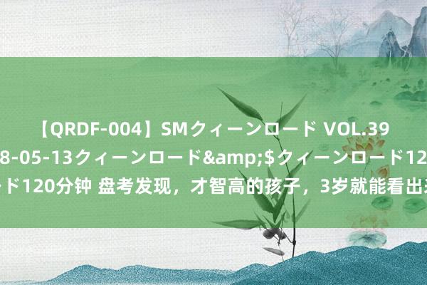 【QRDF-004】SMクィーンロード VOL.39 怜佳</a>2018-05-13クィーンロード&$クィーンロード120分钟 盘考发现，才智高的孩子，3岁就能看出来经常有这五个“坏纰谬”！