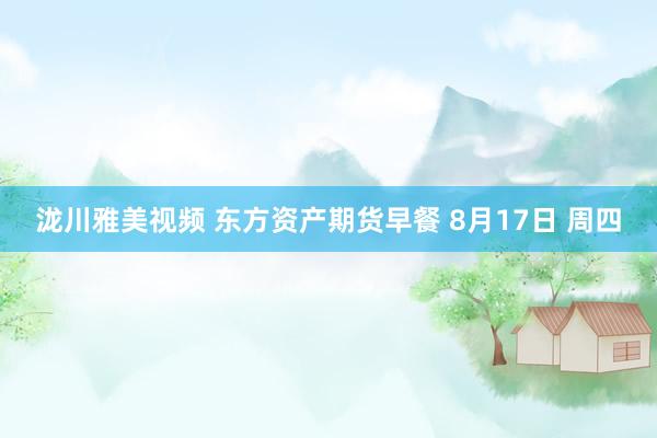 泷川雅美视频 东方资产期货早餐 8月17日 周四