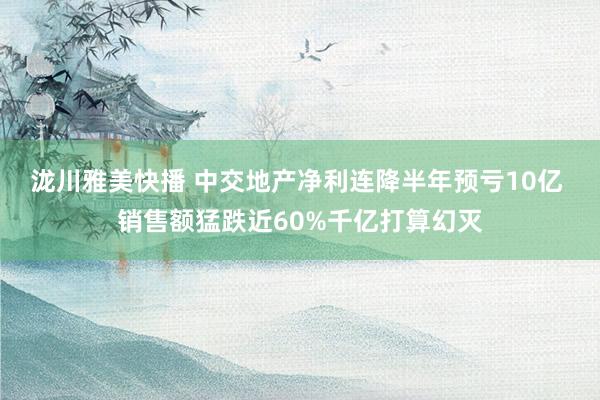 泷川雅美快播 中交地产净利连降半年预亏10亿 销售额猛跌近60%千亿打算幻灭