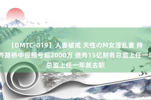 【DMTC-019】人妻破戒 天性のM女淫乱妻 持田薫 成齐路桥中报预亏超2000万 债务15亿财务总监上任一年就去职