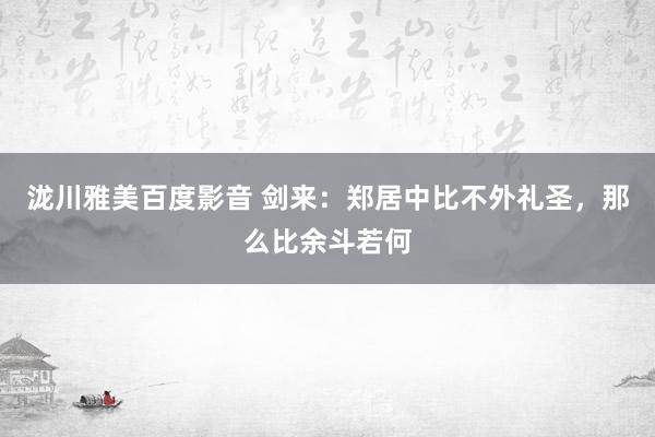 泷川雅美百度影音 剑来：郑居中比不外礼圣，那么比余斗若何