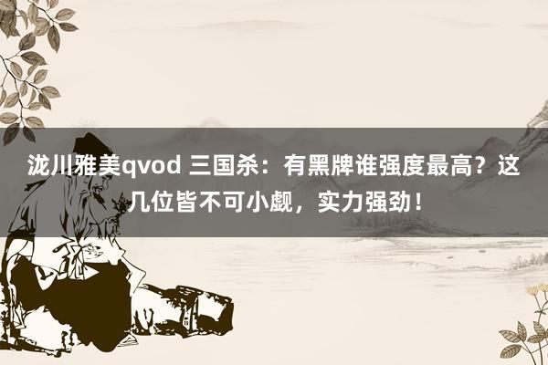 泷川雅美qvod 三国杀：有黑牌谁强度最高？这几位皆不可小觑，实力强劲！