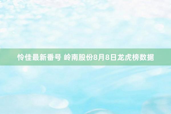 怜佳最新番号 岭南股份8月8日龙虎榜数据