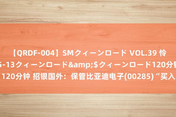 【QRDF-004】SMクィーンロード VOL.39 怜佳</a>2018-05-13クィーンロード&$クィーンロード120分钟 招银国外：保管比亚迪电子(00285)“买入”评级 预备价45.28港元