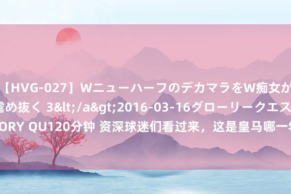 【HVG-027】WニューハーフのデカマラをW痴女が焦らし寸止めで虐め抜く 3</a>2016-03-16グローリークエスト&$GLORY QU120分钟 资深球迷们看过来，这是皇马哪一年的比赛？C罗和莫德里奇以及胖虎为何是