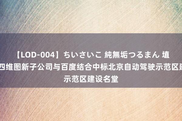 【LOD-004】ちいさいこ 純無垢つるまん 埴生みこ 四维图新子公司与百度结合中标北京自动驾驶示范区建设名堂