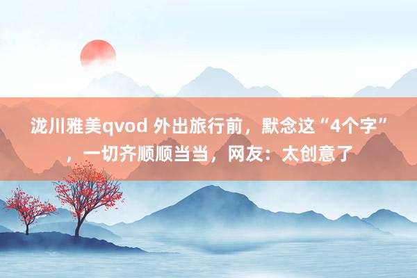 泷川雅美qvod 外出旅行前，默念这“4个字”，一切齐顺顺当当，网友：太创意了