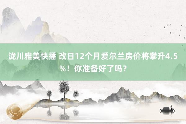 泷川雅美快播 改日12个月爱尔兰房价将攀升4.5%！你准备好了吗？