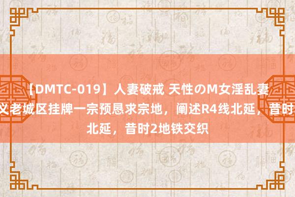 【DMTC-019】人妻破戒 天性のM女淫乱妻 持田薫 顺义老城区挂牌一宗预恳求宗地，阐述R4线北延，昔时2地铁交织