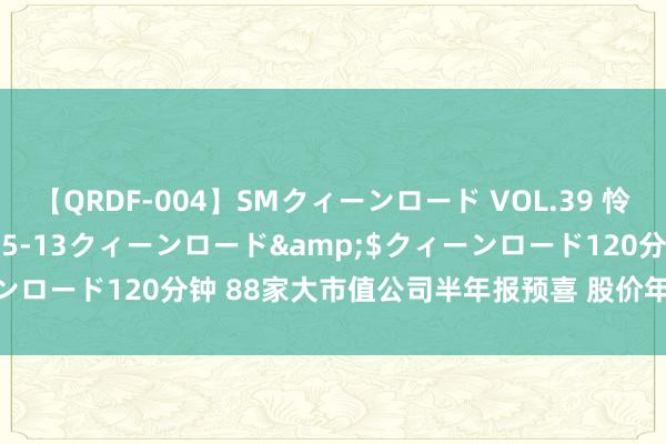 【QRDF-004】SMクィーンロード VOL.39 怜佳</a>2018-05-13クィーンロード&$クィーンロード120分钟 88家大市值公司半年报预喜 股价年内平均高涨13%