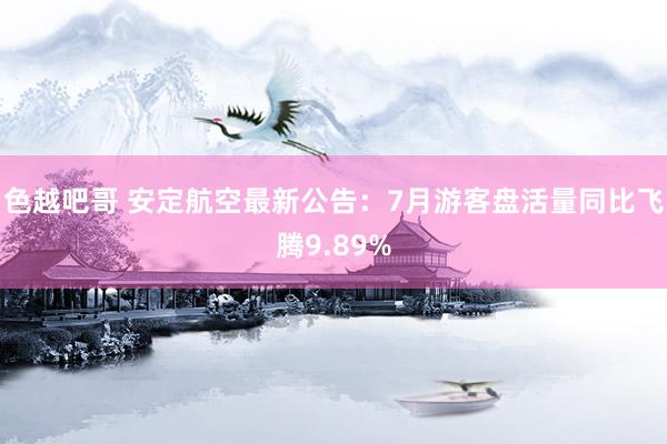 色越吧哥 安定航空最新公告：7月游客盘活量同比飞腾9.89%