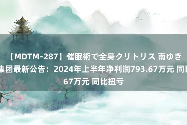 【MDTM-287】催眠術で全身クリトリス 南ゆき 友好集团最新公告：2024年上半年净利润793.67万元 同比扭亏