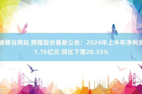 蝴蝶谷网站 辉隆股份最新公告：2024年上半年净利润1.76亿元 同比下落28.33%