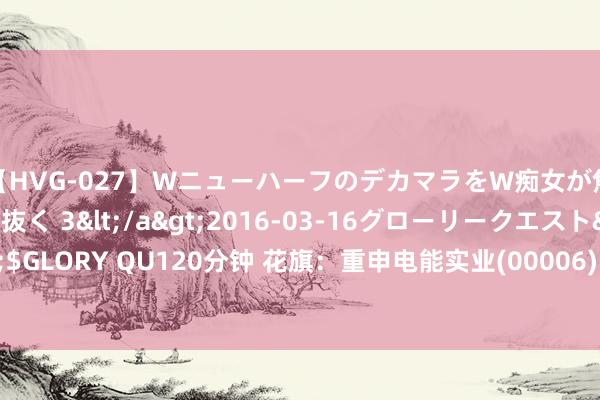 【HVG-027】WニューハーフのデカマラをW痴女が焦らし寸止めで虐め抜く 3</a>2016-03-16グローリークエスト&$GLORY QU120分钟 花旗：重申电能实业(00006)“买入”评级 主义价上调至61港元