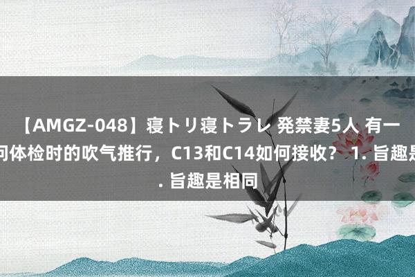 【AMGZ-048】寝トリ寝トラレ 発禁妻5人 有一又友问体检时的吹气推行，C13和C14如何接收？ 1. 旨趣是相同