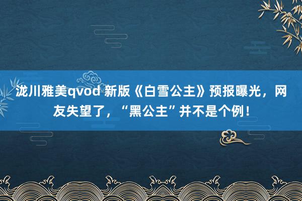 泷川雅美qvod 新版《白雪公主》预报曝光，网友失望了，“黑公主”并不是个例！