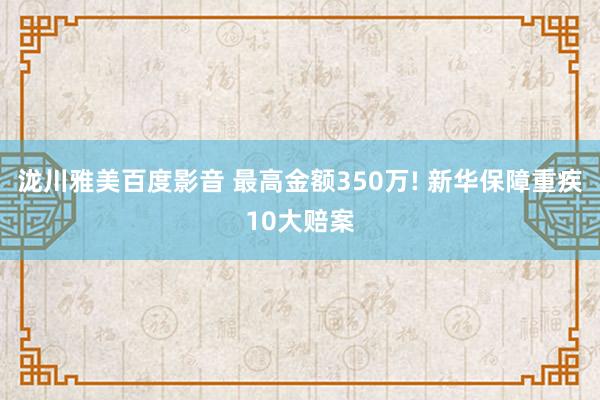 泷川雅美百度影音 最高金额350万! 新华保障重疾10大赔案