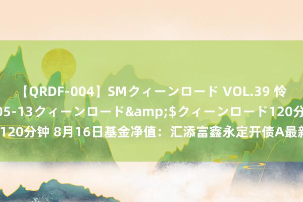 【QRDF-004】SMクィーンロード VOL.39 怜佳</a>2018-05-13クィーンロード&$クィーンロード120分钟 8月16日基金净值：汇添富鑫永定开债A最新净值1.0527，涨0.01%