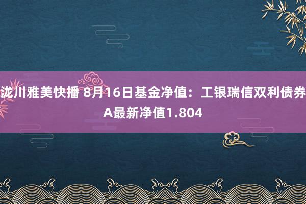 泷川雅美快播 8月16日基金净值：工银瑞信双利债券A最新净值1.804