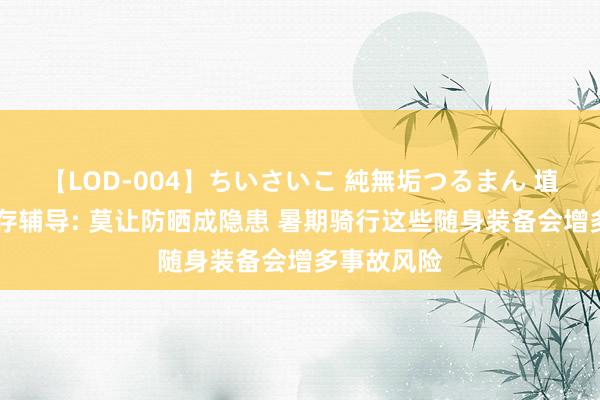 【LOD-004】ちいさいこ 純無垢つるまん 埴生みこ 生存辅导: 莫让防晒成隐患 暑期骑行这些随身装备会增多事故风险