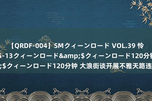 【QRDF-004】SMクィーンロード VOL.39 怜佳</a>2018-05-13クィーンロード&$クィーンロード120分钟 大浪街谈开展不雅天路违停整治