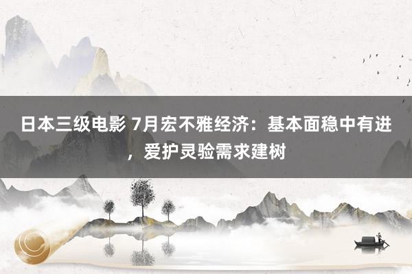 日本三级电影 7月宏不雅经济：基本面稳中有进，爱护灵验需求建树