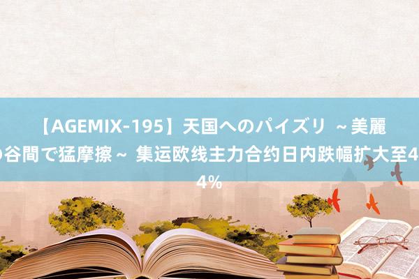 【AGEMIX-195】天国へのパイズリ ～美麗の谷間で猛摩擦～ 集运欧线主力合约日内跌幅扩大至4%