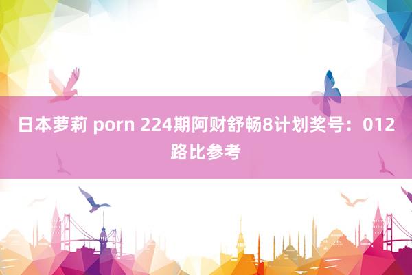 日本萝莉 porn 224期阿财舒畅8计划奖号：012路比参考