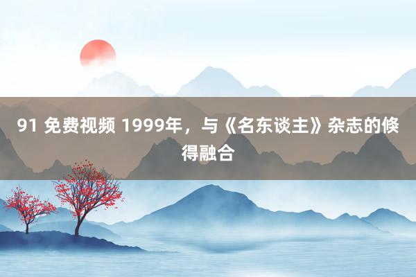 91 免费视频 1999年，与《名东谈主》杂志的倏得融合