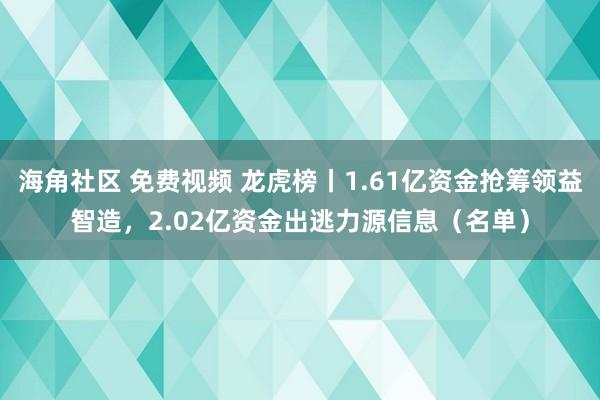 海角社区 免费视频 龙虎榜丨1.61亿资金抢筹领益智造，2.02亿资金出逃力源信息（名单）